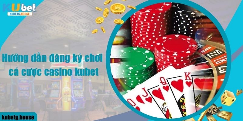 Hướng dẫn đăng ký chơi cá cược casino kubet