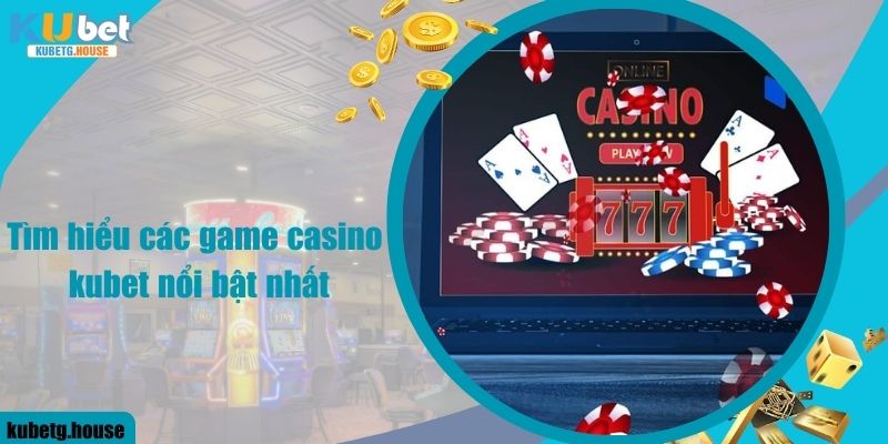 Tìm hiểu các game casino kubet nổi bật nhất