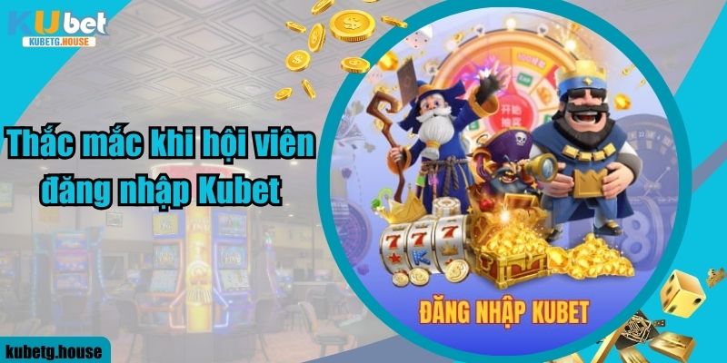 Thắc mắc khi hội viên đăng nhập Kubet