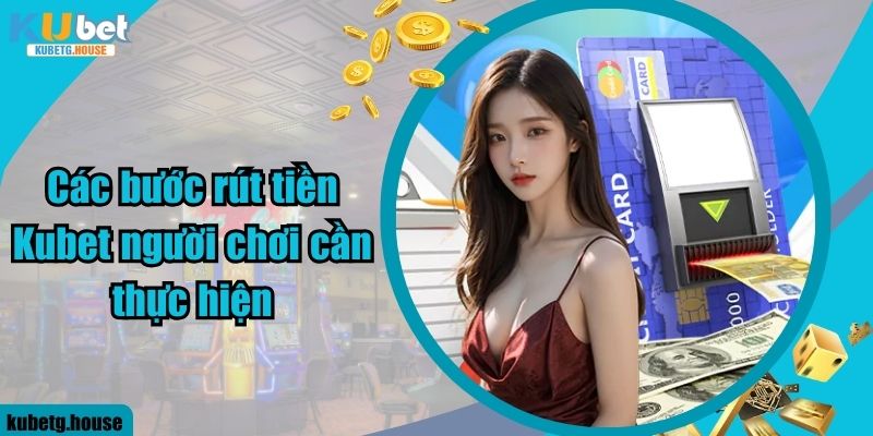 Các bước rút tiền Kubet người chơi cần thực hiện