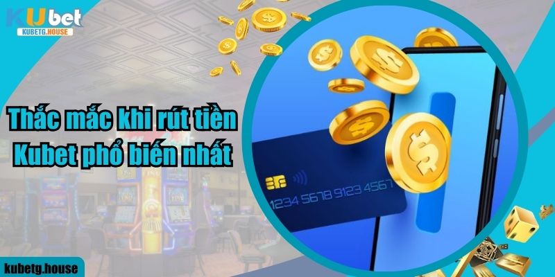 Thắc mắc khi rút tiền Kubet phổ biến nhất